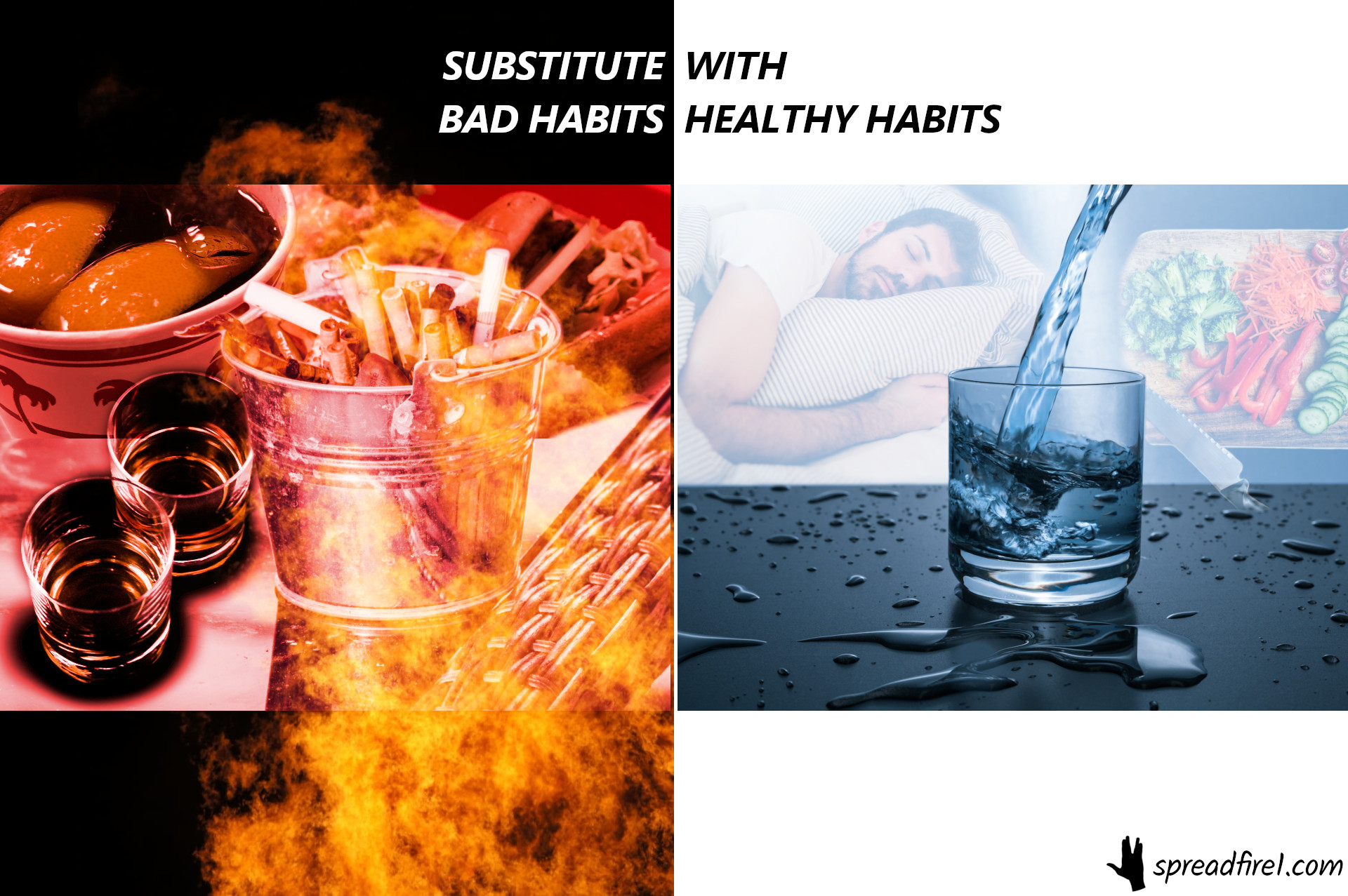 substitute bad habits with healthy habits. bad: alcohol, cigarettes, fast food. good: sleep, water, nutrition, vegetables. spreadfire1.com